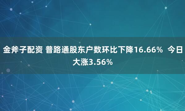 金斧子配资 普路通股东户数环比下降16.66%  今日大涨3.56%