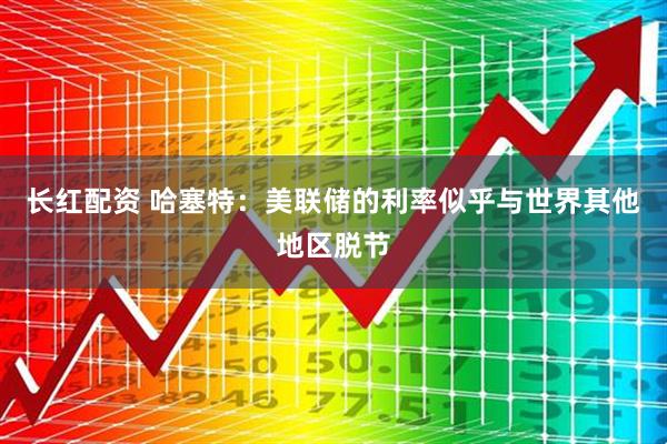 长红配资 哈塞特：美联储的利率似乎与世界其他地区脱节