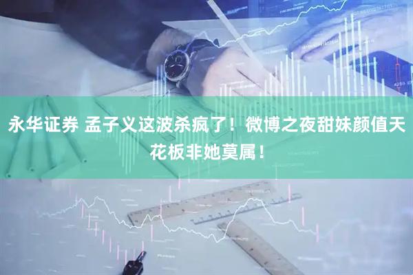 永华证券 孟子义这波杀疯了！微博之夜甜妹颜值天花板非她莫属！